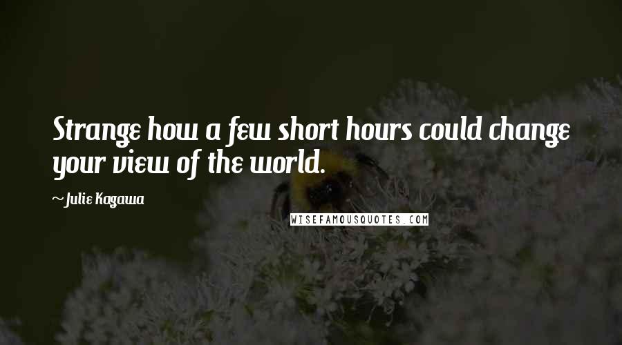 Julie Kagawa Quotes: Strange how a few short hours could change your view of the world.