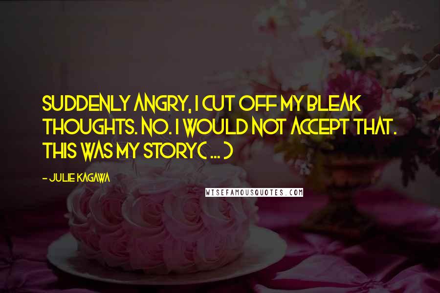 Julie Kagawa Quotes: Suddenly angry, I cut off my bleak thoughts. No. I would not accept that. This was my story( ... )