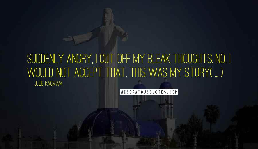 Julie Kagawa Quotes: Suddenly angry, I cut off my bleak thoughts. No. I would not accept that. This was my story( ... )