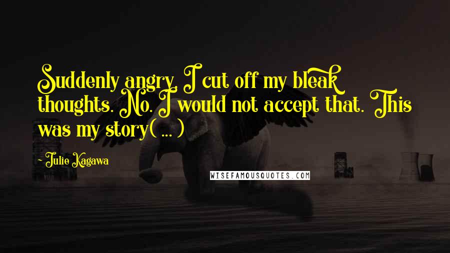 Julie Kagawa Quotes: Suddenly angry, I cut off my bleak thoughts. No. I would not accept that. This was my story( ... )