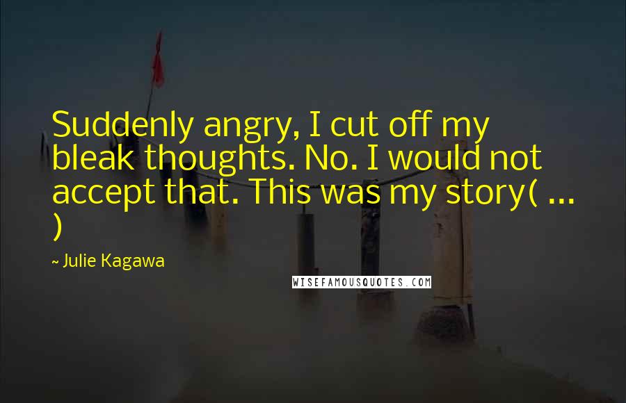 Julie Kagawa Quotes: Suddenly angry, I cut off my bleak thoughts. No. I would not accept that. This was my story( ... )