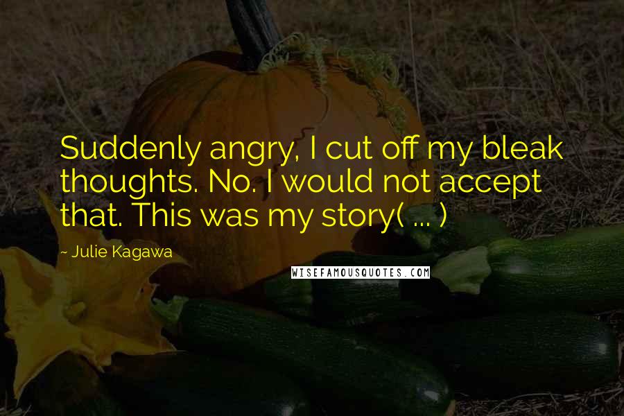 Julie Kagawa Quotes: Suddenly angry, I cut off my bleak thoughts. No. I would not accept that. This was my story( ... )