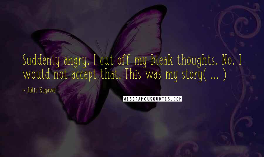 Julie Kagawa Quotes: Suddenly angry, I cut off my bleak thoughts. No. I would not accept that. This was my story( ... )