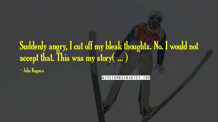 Julie Kagawa Quotes: Suddenly angry, I cut off my bleak thoughts. No. I would not accept that. This was my story( ... )