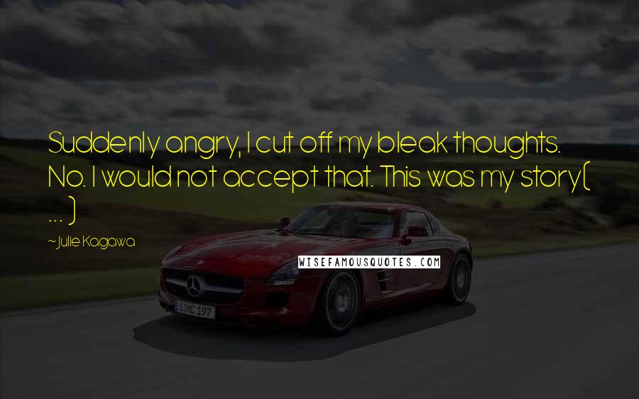 Julie Kagawa Quotes: Suddenly angry, I cut off my bleak thoughts. No. I would not accept that. This was my story( ... )