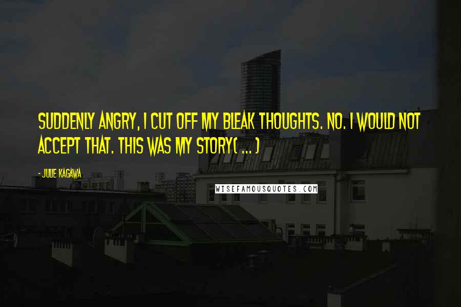 Julie Kagawa Quotes: Suddenly angry, I cut off my bleak thoughts. No. I would not accept that. This was my story( ... )