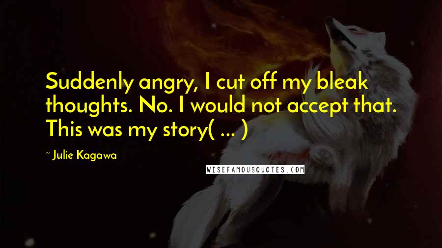 Julie Kagawa Quotes: Suddenly angry, I cut off my bleak thoughts. No. I would not accept that. This was my story( ... )