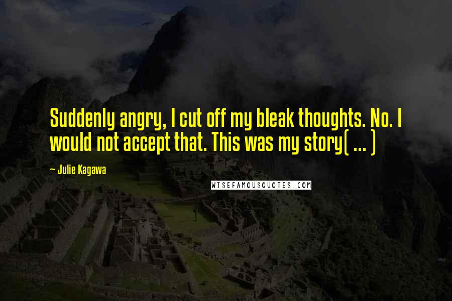 Julie Kagawa Quotes: Suddenly angry, I cut off my bleak thoughts. No. I would not accept that. This was my story( ... )