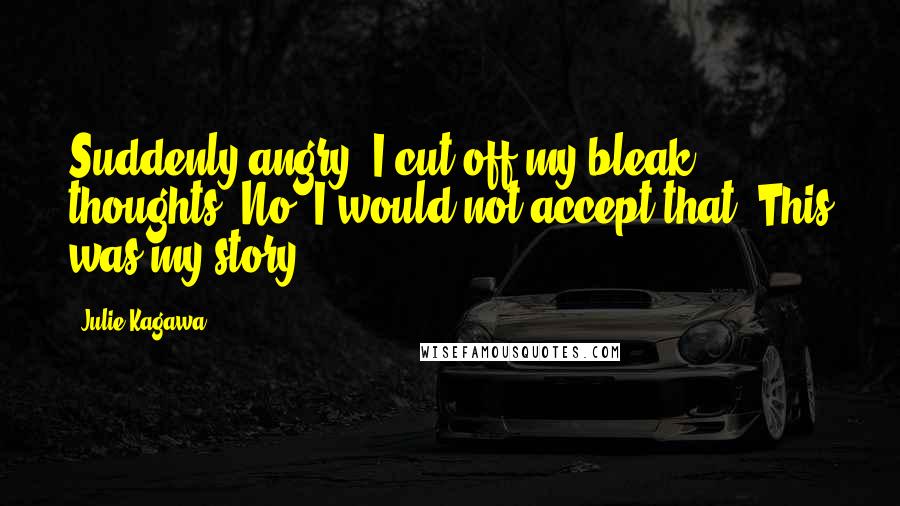 Julie Kagawa Quotes: Suddenly angry, I cut off my bleak thoughts. No. I would not accept that. This was my story( ... )