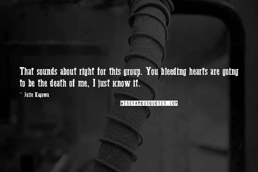 Julie Kagawa Quotes: That sounds about right for this group. You bleeding hearts are going to be the death of me, I just know it.