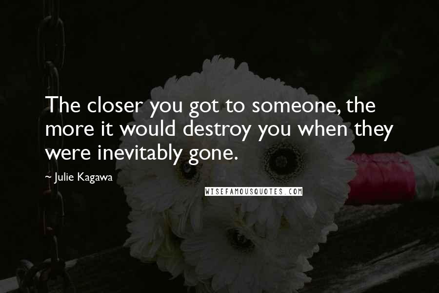 Julie Kagawa Quotes: The closer you got to someone, the more it would destroy you when they were inevitably gone.