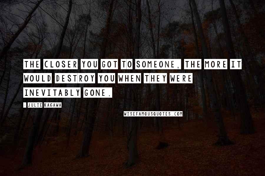 Julie Kagawa Quotes: The closer you got to someone, the more it would destroy you when they were inevitably gone.