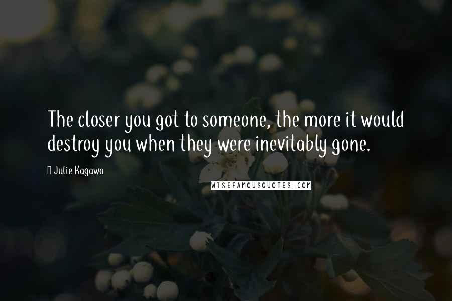 Julie Kagawa Quotes: The closer you got to someone, the more it would destroy you when they were inevitably gone.