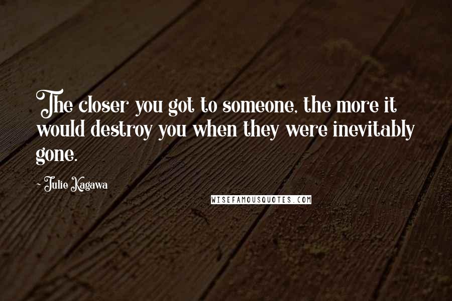 Julie Kagawa Quotes: The closer you got to someone, the more it would destroy you when they were inevitably gone.