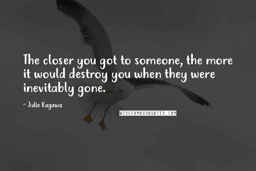 Julie Kagawa Quotes: The closer you got to someone, the more it would destroy you when they were inevitably gone.