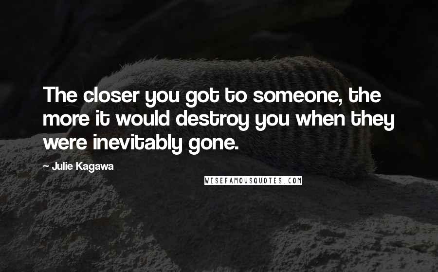 Julie Kagawa Quotes: The closer you got to someone, the more it would destroy you when they were inevitably gone.