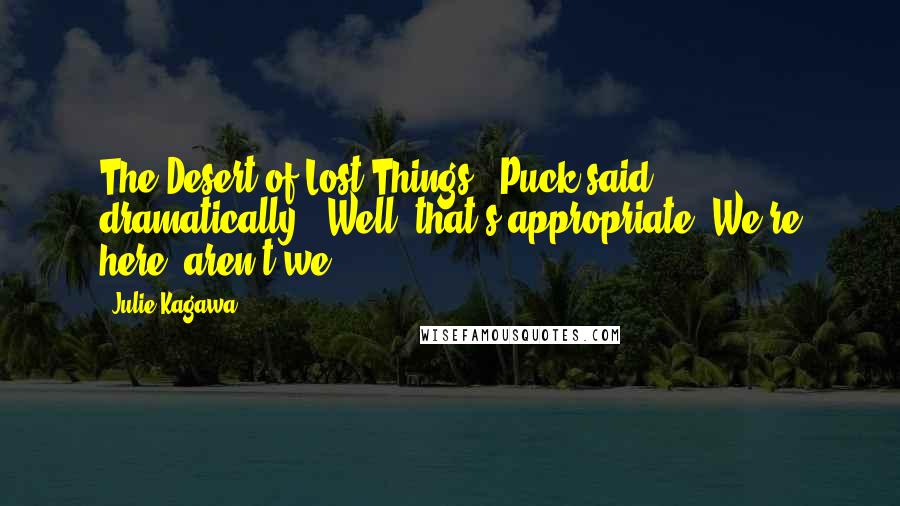 Julie Kagawa Quotes: The Desert of Lost Things," Puck said dramatically. "Well, that's appropriate. We're here, aren't we?