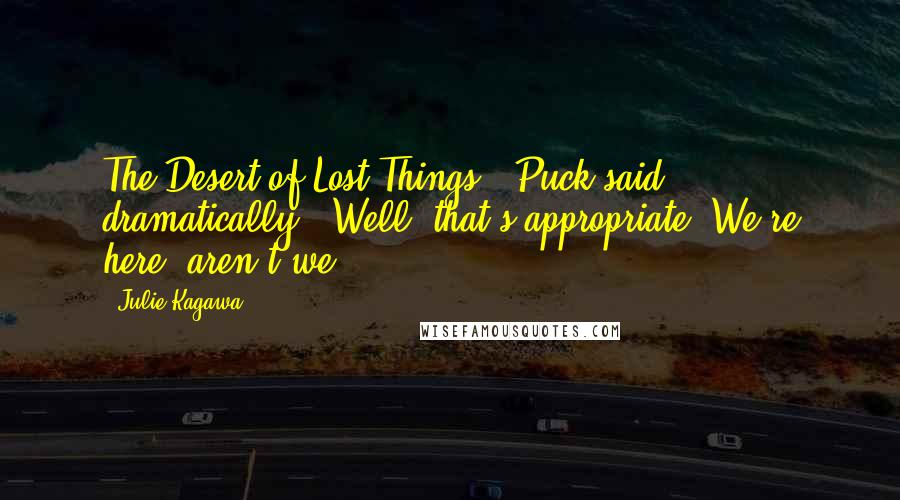 Julie Kagawa Quotes: The Desert of Lost Things," Puck said dramatically. "Well, that's appropriate. We're here, aren't we?