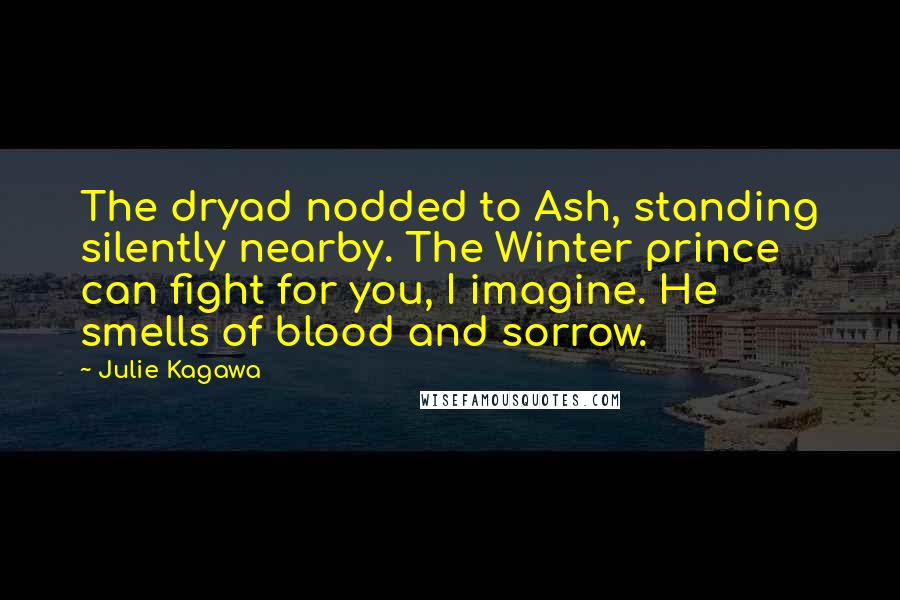 Julie Kagawa Quotes: The dryad nodded to Ash, standing silently nearby. The Winter prince can fight for you, I imagine. He smells of blood and sorrow.