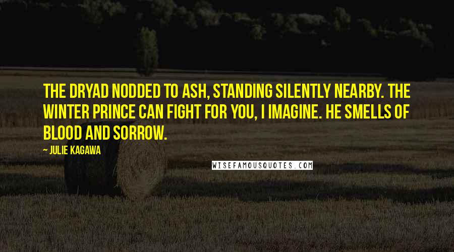 Julie Kagawa Quotes: The dryad nodded to Ash, standing silently nearby. The Winter prince can fight for you, I imagine. He smells of blood and sorrow.