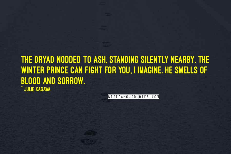 Julie Kagawa Quotes: The dryad nodded to Ash, standing silently nearby. The Winter prince can fight for you, I imagine. He smells of blood and sorrow.