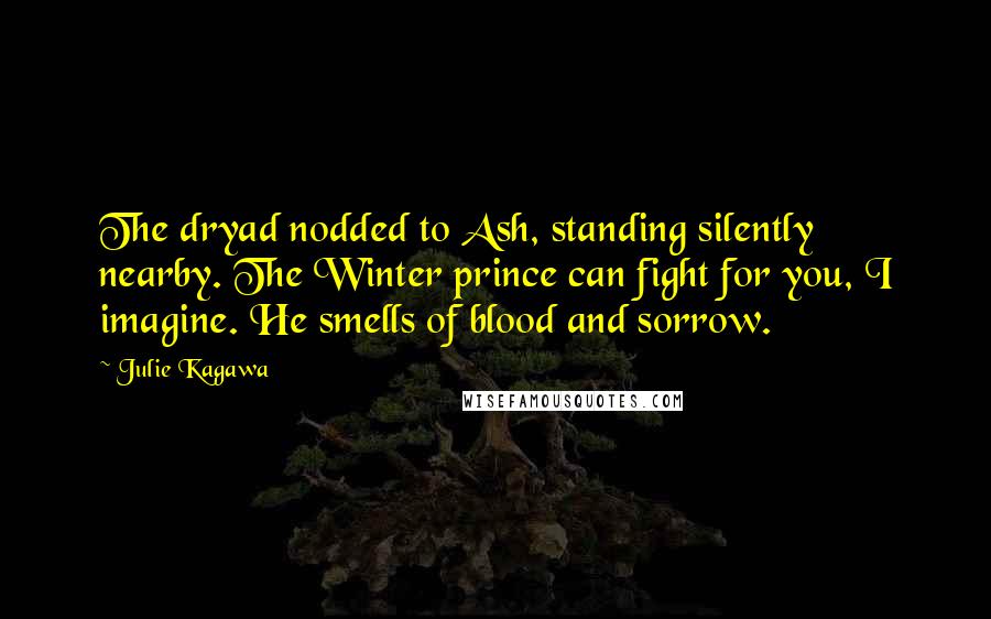 Julie Kagawa Quotes: The dryad nodded to Ash, standing silently nearby. The Winter prince can fight for you, I imagine. He smells of blood and sorrow.