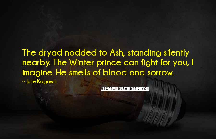 Julie Kagawa Quotes: The dryad nodded to Ash, standing silently nearby. The Winter prince can fight for you, I imagine. He smells of blood and sorrow.