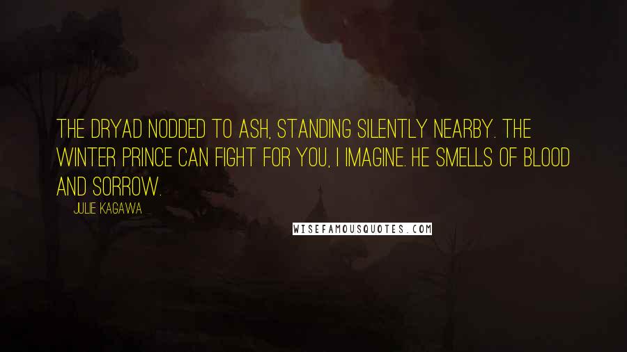 Julie Kagawa Quotes: The dryad nodded to Ash, standing silently nearby. The Winter prince can fight for you, I imagine. He smells of blood and sorrow.