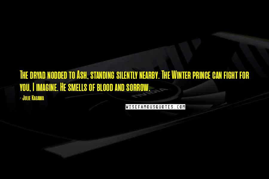 Julie Kagawa Quotes: The dryad nodded to Ash, standing silently nearby. The Winter prince can fight for you, I imagine. He smells of blood and sorrow.