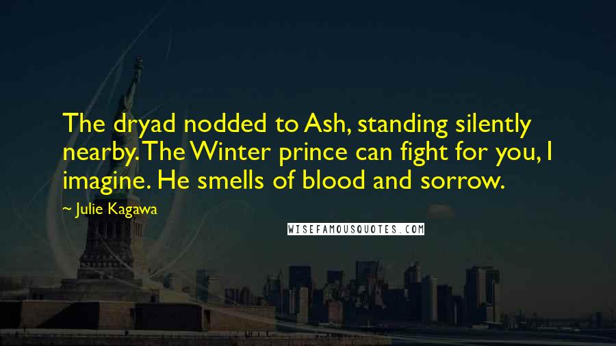 Julie Kagawa Quotes: The dryad nodded to Ash, standing silently nearby. The Winter prince can fight for you, I imagine. He smells of blood and sorrow.