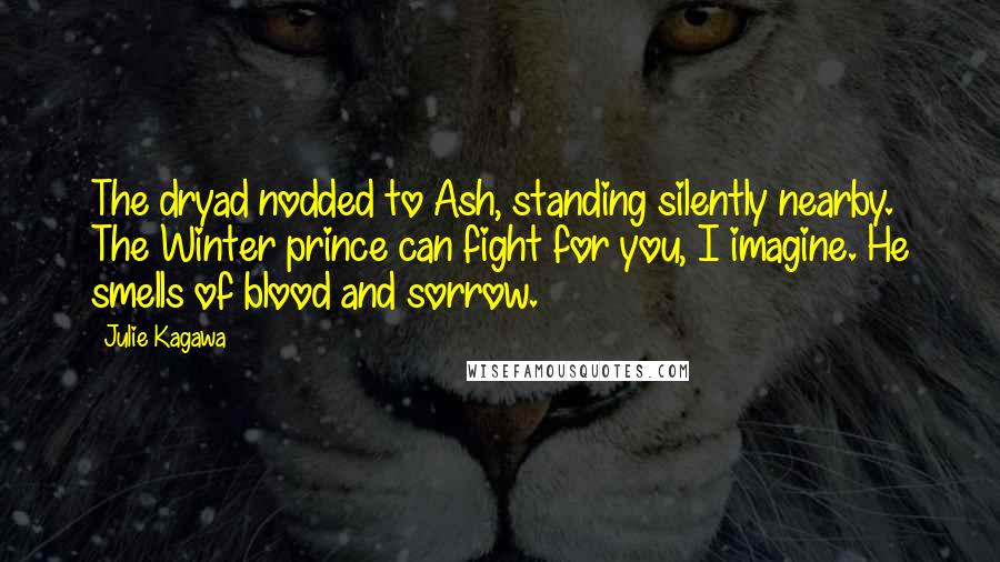 Julie Kagawa Quotes: The dryad nodded to Ash, standing silently nearby. The Winter prince can fight for you, I imagine. He smells of blood and sorrow.