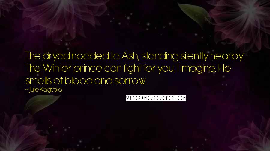 Julie Kagawa Quotes: The dryad nodded to Ash, standing silently nearby. The Winter prince can fight for you, I imagine. He smells of blood and sorrow.