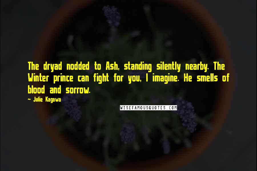 Julie Kagawa Quotes: The dryad nodded to Ash, standing silently nearby. The Winter prince can fight for you, I imagine. He smells of blood and sorrow.