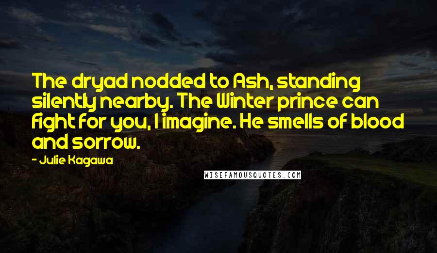 Julie Kagawa Quotes: The dryad nodded to Ash, standing silently nearby. The Winter prince can fight for you, I imagine. He smells of blood and sorrow.