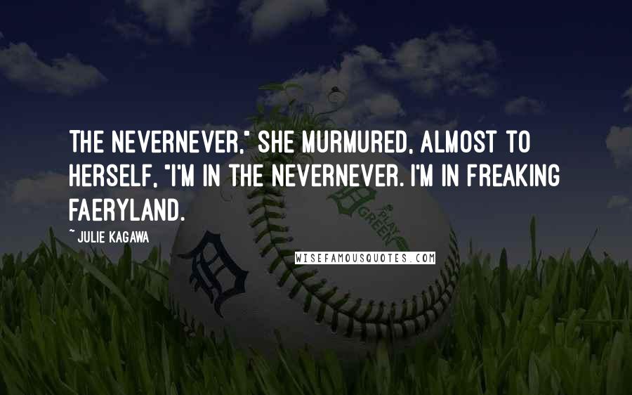 Julie Kagawa Quotes: The Nevernever," she murmured, almost to herself, "I'm in the Nevernever. I'm in freaking faeryland.