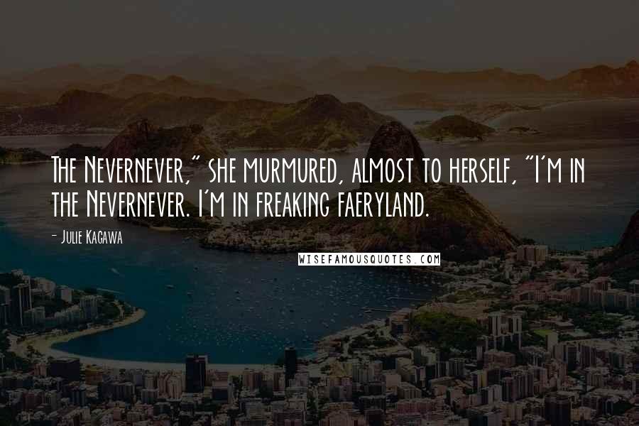 Julie Kagawa Quotes: The Nevernever," she murmured, almost to herself, "I'm in the Nevernever. I'm in freaking faeryland.