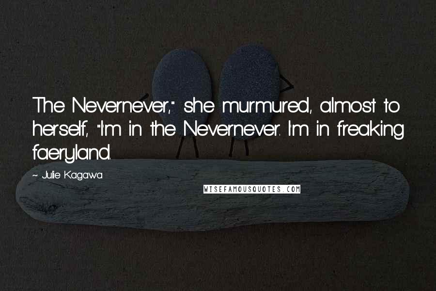 Julie Kagawa Quotes: The Nevernever," she murmured, almost to herself, "I'm in the Nevernever. I'm in freaking faeryland.