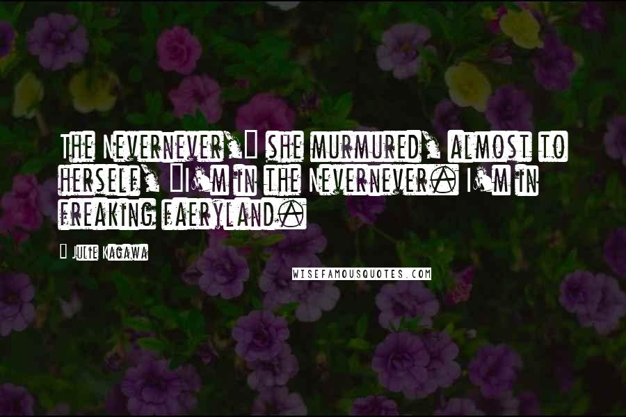 Julie Kagawa Quotes: The Nevernever," she murmured, almost to herself, "I'm in the Nevernever. I'm in freaking faeryland.