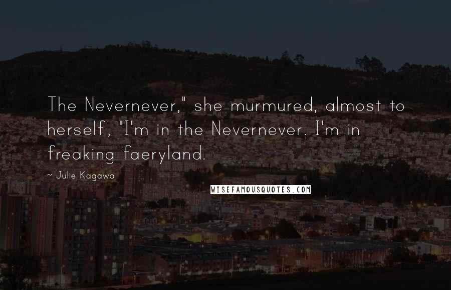 Julie Kagawa Quotes: The Nevernever," she murmured, almost to herself, "I'm in the Nevernever. I'm in freaking faeryland.