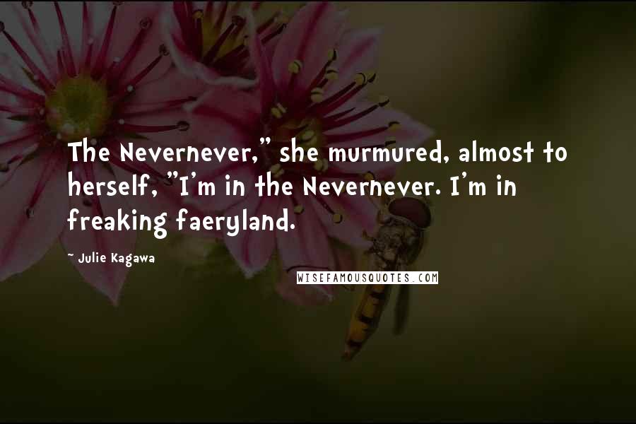 Julie Kagawa Quotes: The Nevernever," she murmured, almost to herself, "I'm in the Nevernever. I'm in freaking faeryland.