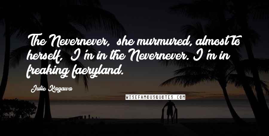 Julie Kagawa Quotes: The Nevernever," she murmured, almost to herself, "I'm in the Nevernever. I'm in freaking faeryland.