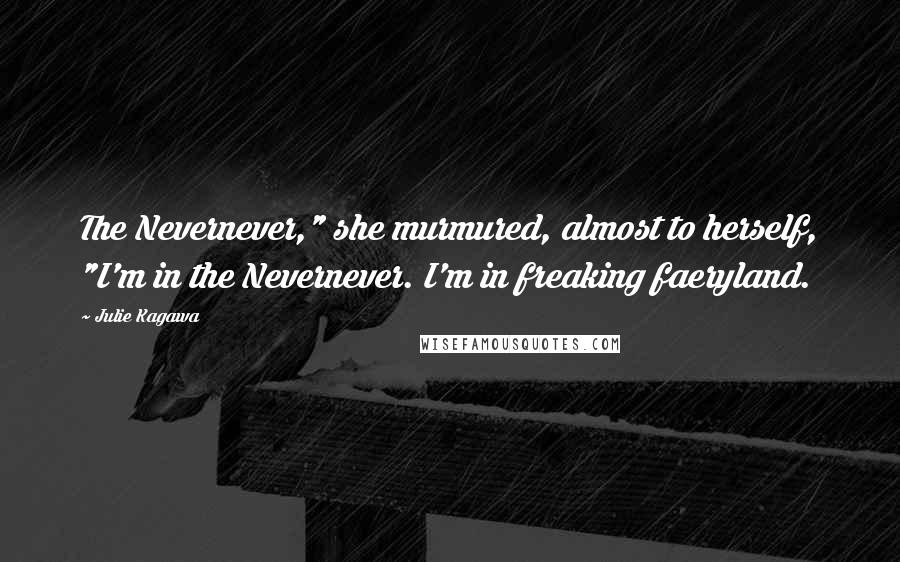 Julie Kagawa Quotes: The Nevernever," she murmured, almost to herself, "I'm in the Nevernever. I'm in freaking faeryland.