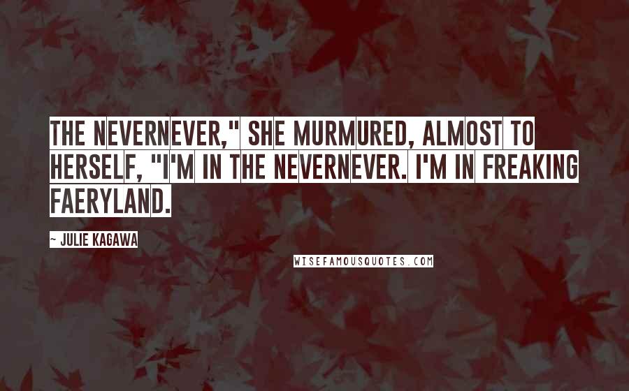 Julie Kagawa Quotes: The Nevernever," she murmured, almost to herself, "I'm in the Nevernever. I'm in freaking faeryland.