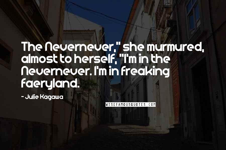 Julie Kagawa Quotes: The Nevernever," she murmured, almost to herself, "I'm in the Nevernever. I'm in freaking faeryland.