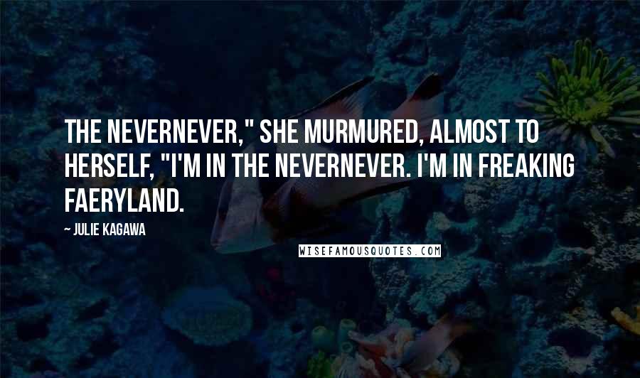 Julie Kagawa Quotes: The Nevernever," she murmured, almost to herself, "I'm in the Nevernever. I'm in freaking faeryland.