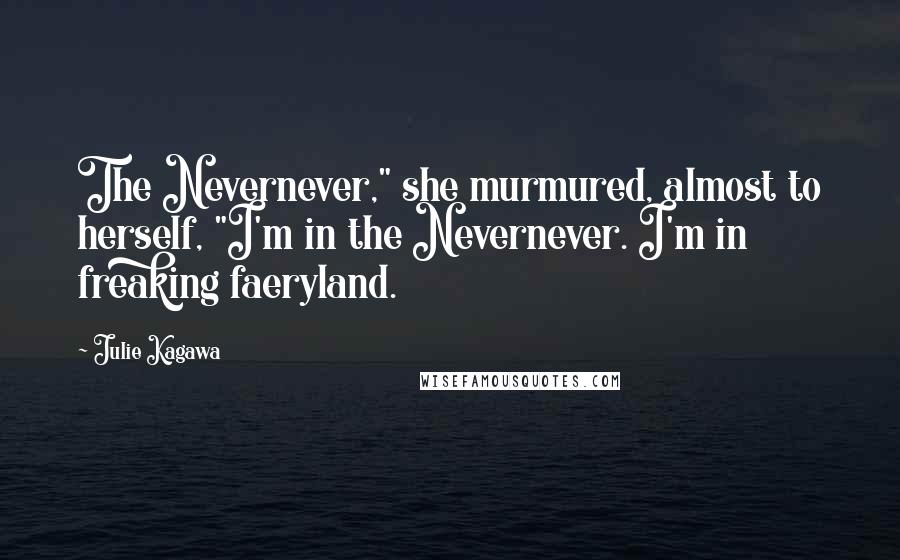 Julie Kagawa Quotes: The Nevernever," she murmured, almost to herself, "I'm in the Nevernever. I'm in freaking faeryland.