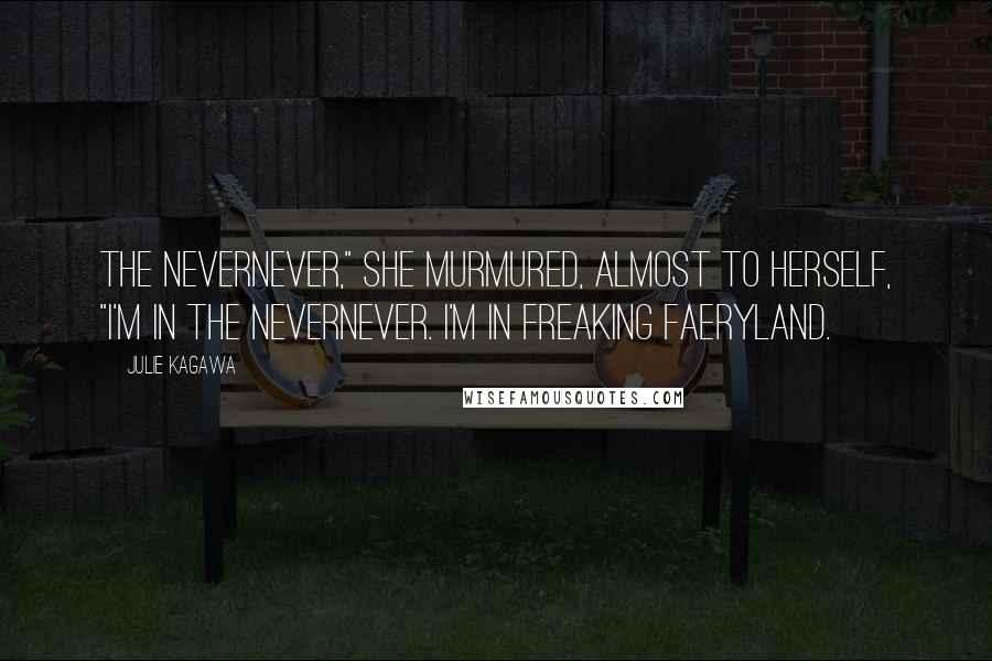 Julie Kagawa Quotes: The Nevernever," she murmured, almost to herself, "I'm in the Nevernever. I'm in freaking faeryland.