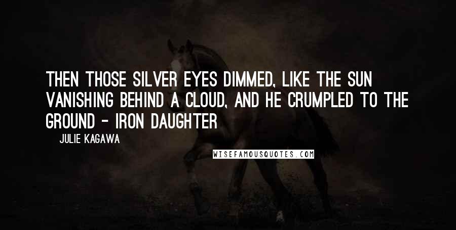 Julie Kagawa Quotes: Then those silver eyes dimmed, like the sun vanishing behind a cloud, and he crumpled to the ground - Iron Daughter