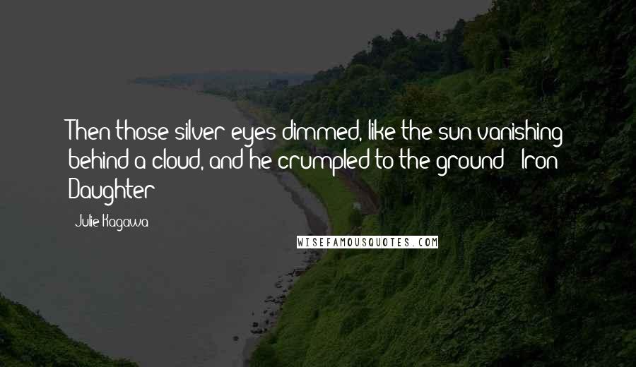 Julie Kagawa Quotes: Then those silver eyes dimmed, like the sun vanishing behind a cloud, and he crumpled to the ground - Iron Daughter