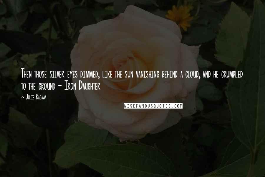 Julie Kagawa Quotes: Then those silver eyes dimmed, like the sun vanishing behind a cloud, and he crumpled to the ground - Iron Daughter